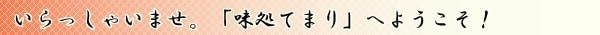 いらっしゃいませ。「味処 てまり」へようこそ！